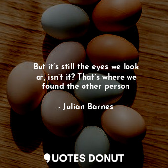  But it’s still the eyes we look at, isn’t it? That’s where we found the other pe... - Julian Barnes - Quotes Donut