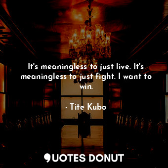  It's meaningless to just live. It's meaningless to just fight. I want to win.... - Tite Kubo - Quotes Donut