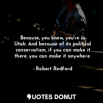  Because, you know, you&#39;re in Utah. And because of its political conservatism... - Robert Redford - Quotes Donut