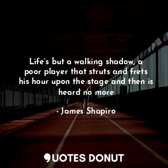Life’s but a walking shadow, a poor player that struts and frets his hour upon the stage and then is heard no more