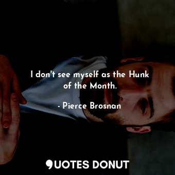  I don&#39;t see myself as the Hunk of the Month.... - Pierce Brosnan - Quotes Donut