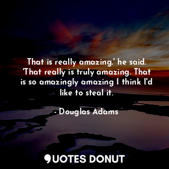  That is really amazing.' he said. 'That really is truly amazing. That is so amaz... - Douglas Adams - Quotes Donut
