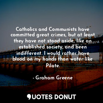 Catholics and Communists have committed great crimes, but at least they have not stood aside, like an established society, and been indifferent. I would rather have blood on my hands than water like Pilate.