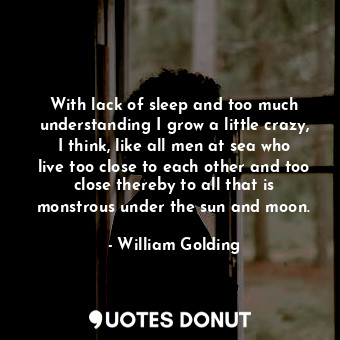 With lack of sleep and too much understanding I grow a little crazy, I think, like all men at sea who live too close to each other and too close thereby to all that is monstrous under the sun and moon.