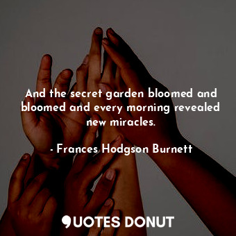  And the secret garden bloomed and bloomed and every morning revealed new miracle... - Frances Hodgson Burnett - Quotes Donut