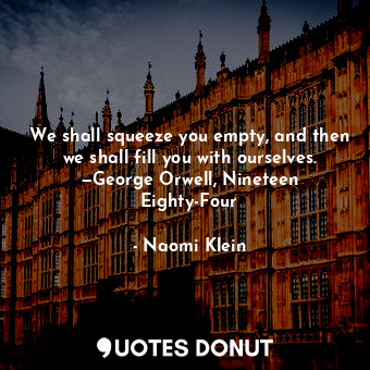 We shall squeeze you empty, and then we shall fill you with ourselves. —George Orwell, Nineteen Eighty-Four