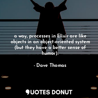  a way, processes in Elixir are like objects in an object-oriented system (but th... - Dave Thomas - Quotes Donut