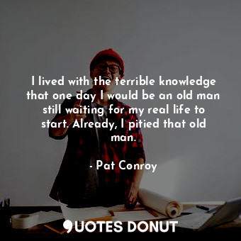  I lived with the terrible knowledge that one day I would be an old man still wai... - Pat Conroy - Quotes Donut
