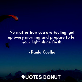  No matter how you are feeling, get up every morning and prepare to let your ligh... - Paulo Coelho - Quotes Donut