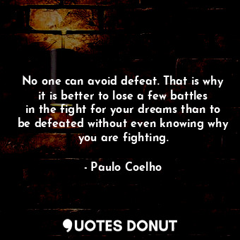 No one can avoid defeat. That is why it is better to lose a few battles in the fight for your dreams than to be defeated without even knowing why you are fighting.