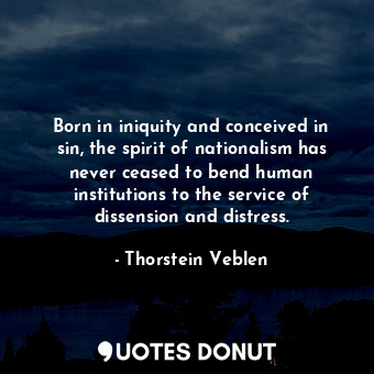 Born in iniquity and conceived in sin, the spirit of nationalism has never ceased to bend human institutions to the service of dissension and distress.