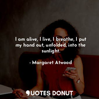  I am alive, I live, I breathe, I put my hand out, unfolded, into the sunlight.... - Margaret Atwood - Quotes Donut