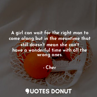  A girl can wait for the right man to come along but in the meantime that still d... - Cher - Quotes Donut