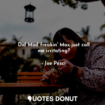  Did Mad freakin&#39; Max just call me irritating?... - Joe Pesci - Quotes Donut
