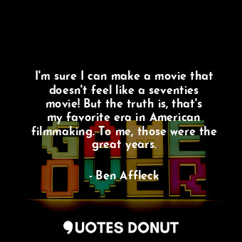 I&#39;m sure I can make a movie that doesn&#39;t feel like a seventies movie! But the truth is, that&#39;s my favorite era in American filmmaking. To me, those were the great years.