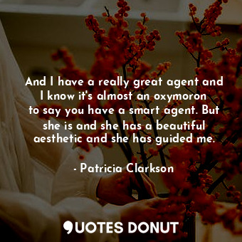 And I have a really great agent and I know it&#39;s almost an oxymoron to say you have a smart agent. But she is and she has a beautiful aesthetic and she has guided me.