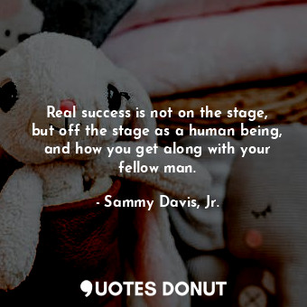  Real success is not on the stage, but off the stage as a human being, and how yo... - Sammy Davis, Jr. - Quotes Donut