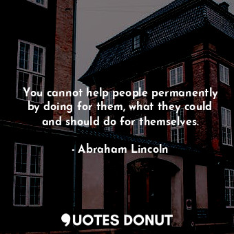  You cannot help people permanently by doing for them, what they could and should... - Abraham Lincoln - Quotes Donut