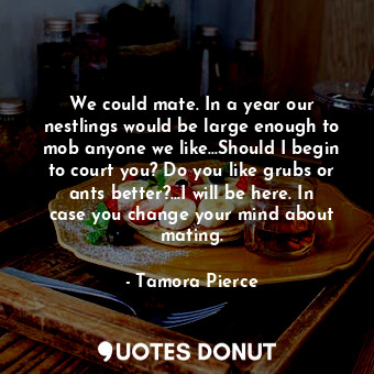  We could mate. In a year our nestlings would be large enough to mob anyone we li... - Tamora Pierce - Quotes Donut