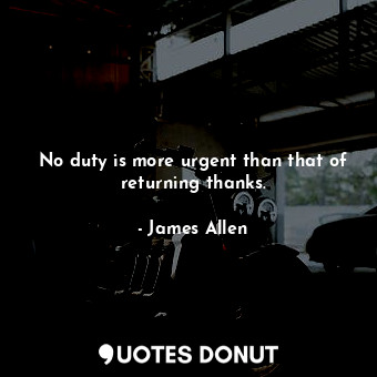  No duty is more urgent than that of returning thanks.... - James Allen - Quotes Donut