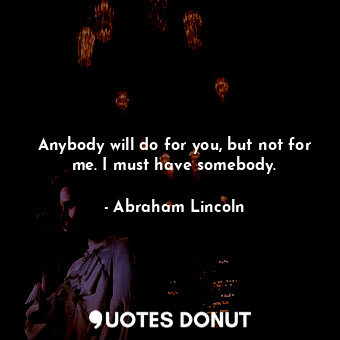 Anybody will do for you, but not for me. I must have somebody.... - Abraham Lincoln - Quotes Donut