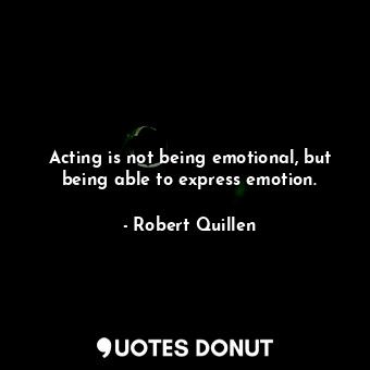  Acting is not being emotional, but being able to express emotion.... - Robert Quillen - Quotes Donut