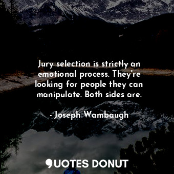 Jury selection is strictly an emotional process. They&#39;re looking for people they can manipulate. Both sides are.