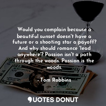 Would you complain because a beautiful sunset doesn't have a future or a shooting star a payoff? And why should romance 'lead anywhere'? Passion isn't a path through the woods. Passion is the woods.