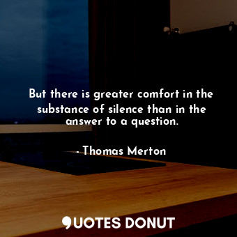  But there is greater comfort in the substance of silence than in the answer to a... - Thomas Merton - Quotes Donut