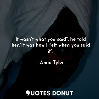  It wasn't what you said", he told her."It was how I felt when you said it".... - Anne Tyler - Quotes Donut