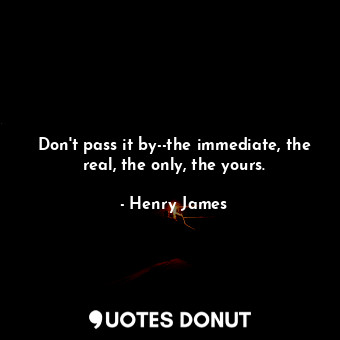  Don't pass it by--the immediate, the real, the only, the yours.... - Henry James - Quotes Donut