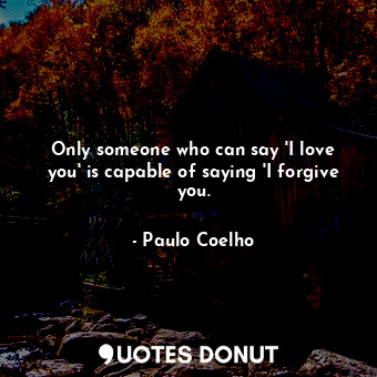  Only someone who can say 'I love you' is capable of saying 'I forgive you.... - Paulo Coelho - Quotes Donut