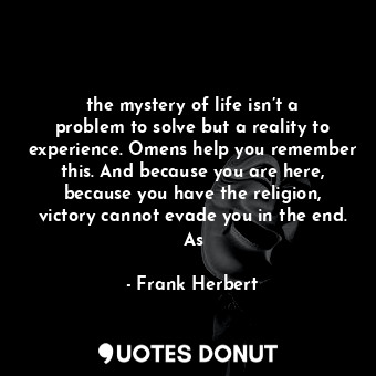 the mystery of life isn’t a problem to solve but a reality to experience. Omens help you remember this. And because you are here, because you have the religion, victory cannot evade you in the end. As