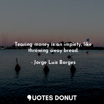 Tearing money is an impiety, like throwing away bread.