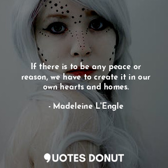 If there is to be any peace or reason, we have to create it in our own hearts and homes.