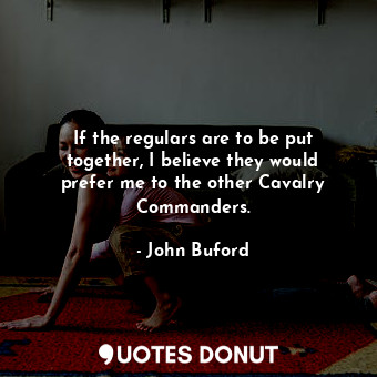  If the regulars are to be put together, I believe they would prefer me to the ot... - John Buford - Quotes Donut