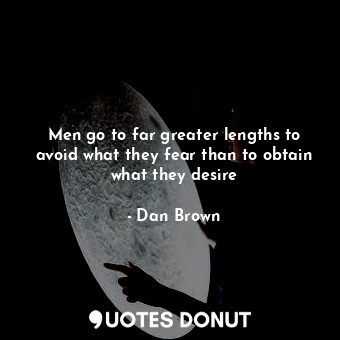 Men go to far greater lengths to avoid what they fear than to obtain what they desire