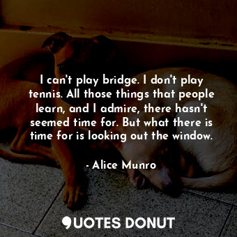  I can't play bridge. I don't play tennis. All those things that people learn, an... - Alice Munro - Quotes Donut