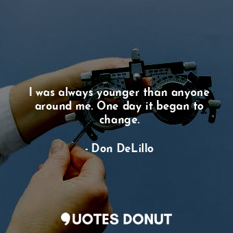 I was always younger than anyone around me. One day it began to change.