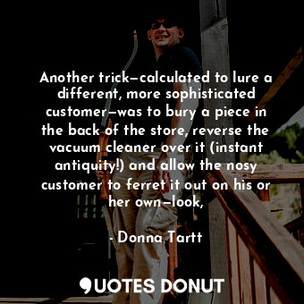 Another trick—calculated to lure a different, more sophisticated customer—was to bury a piece in the back of the store, reverse the vacuum cleaner over it (instant antiquity!) and allow the nosy customer to ferret it out on his or her own—look,