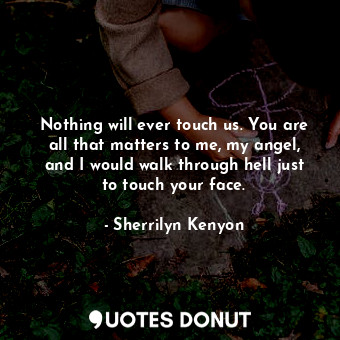  Nothing will ever touch us. You are all that matters to me, my angel, and I woul... - Sherrilyn Kenyon - Quotes Donut
