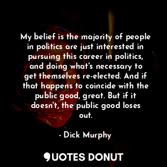  My belief is the majority of people in politics are just interested in pursuing ... - Dick Murphy - Quotes Donut