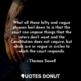 What all these lofty and vague phrases boil down to is that the court can impose things that the voters don't want and the Constitution does not require, but which are in vogue in circles to which the court responds.