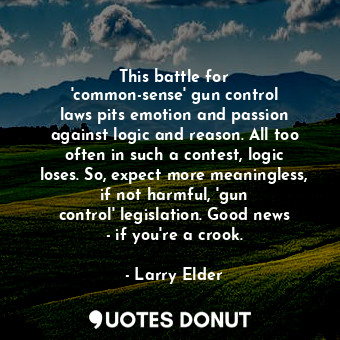 This battle for &#39;common-sense&#39; gun control laws pits emotion and passion against logic and reason. All too often in such a contest, logic loses. So, expect more meaningless, if not harmful, &#39;gun control&#39; legislation. Good news - if you&#39;re a crook.