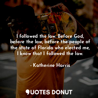 I followed the law. Before God, before the law, before the people of the state of Florida who elected me, I know that I followed the law.