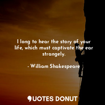  I long to hear the story of your life, which must captivate the ear strangely.... - William Shakespeare - Quotes Donut