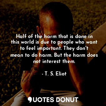  Half of the harm that is done in this world is due to people who want to feel im... - T. S. Eliot - Quotes Donut