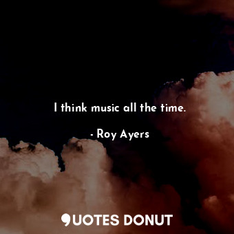  I think music all the time.... - Roy Ayers - Quotes Donut