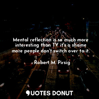 Mental reflection is so much more interesting than TV it's a shame more people don't switch over to it.