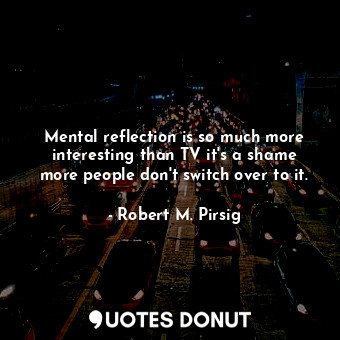  Mental reflection is so much more interesting than TV it's a shame more people d... - Robert M. Pirsig - Quotes Donut